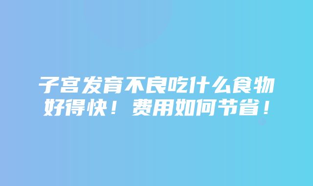 子宫发育不良吃什么食物好得快！费用如何节省！