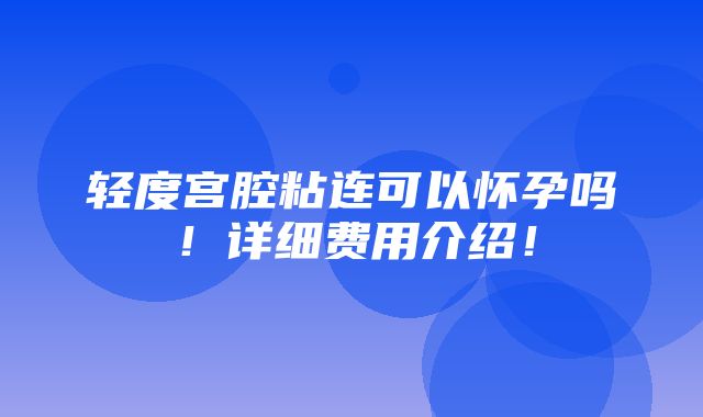 轻度宫腔粘连可以怀孕吗！详细费用介绍！