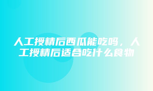 人工授精后西瓜能吃吗，人工授精后适合吃什么食物