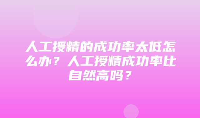 人工授精的成功率太低怎么办？人工授精成功率比自然高吗？