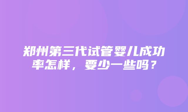 郑州第三代试管婴儿成功率怎样，要少一些吗？