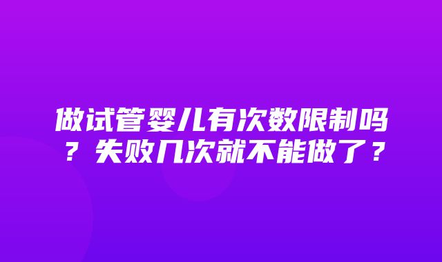 做试管婴儿有次数限制吗？失败几次就不能做了？