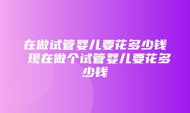 在做试管婴儿要花多少钱 现在做个试管婴儿要花多少钱