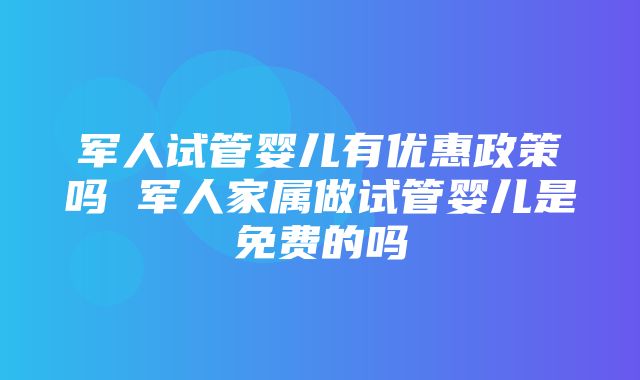 军人试管婴儿有优惠政策吗 军人家属做试管婴儿是免费的吗