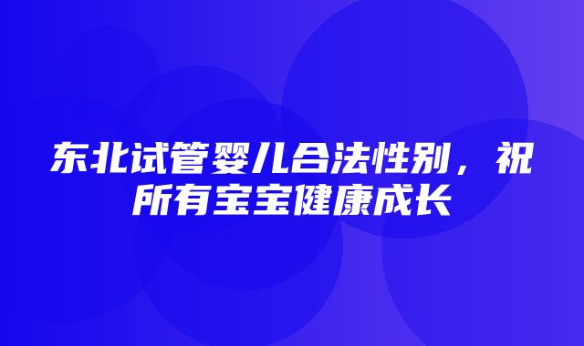 东北试管婴儿合法性别，祝所有宝宝健康成长