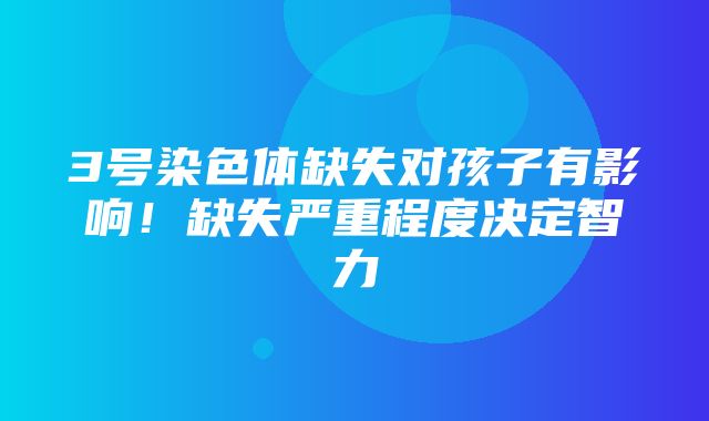 3号染色体缺失对孩子有影响！缺失严重程度决定智力