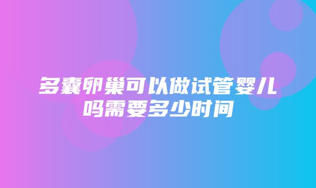 多囊卵巢可以做试管婴儿吗需要多少时间