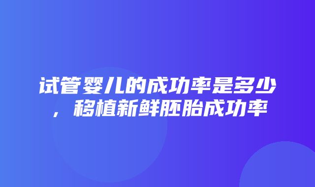 试管婴儿的成功率是多少，移植新鲜胚胎成功率