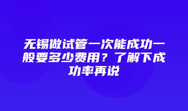 无锡做试管一次能成功一般要多少费用？了解下成功率再说