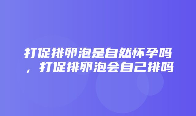 打促排卵泡是自然怀孕吗，打促排卵泡会自己排吗