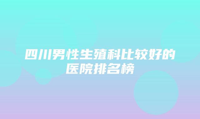 四川男性生殖科比较好的医院排名榜