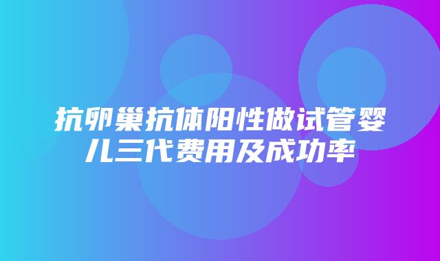 抗卵巢抗体阳性做试管婴儿三代费用及成功率