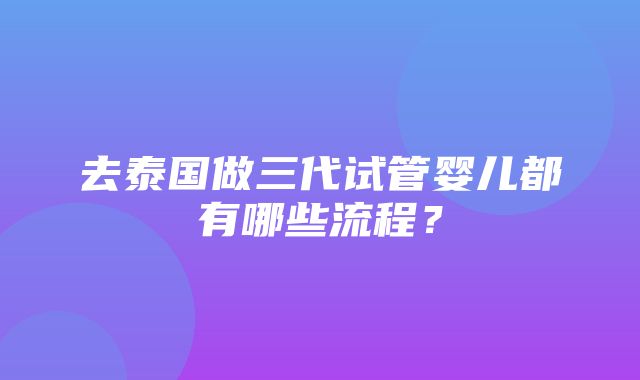 去泰国做三代试管婴儿都有哪些流程？