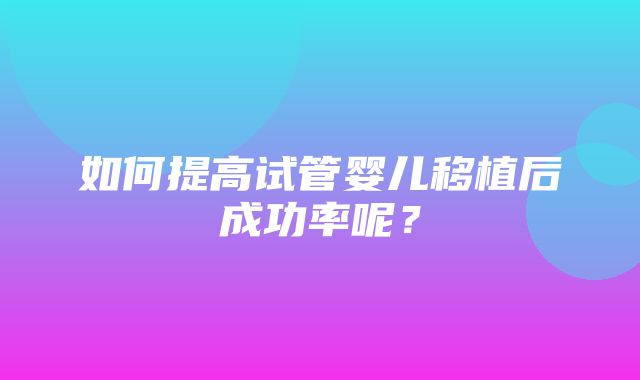 如何提高试管婴儿移植后成功率呢？