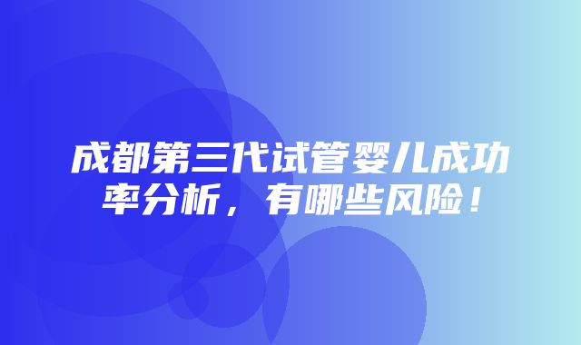 成都第三代试管婴儿成功率分析，有哪些风险！