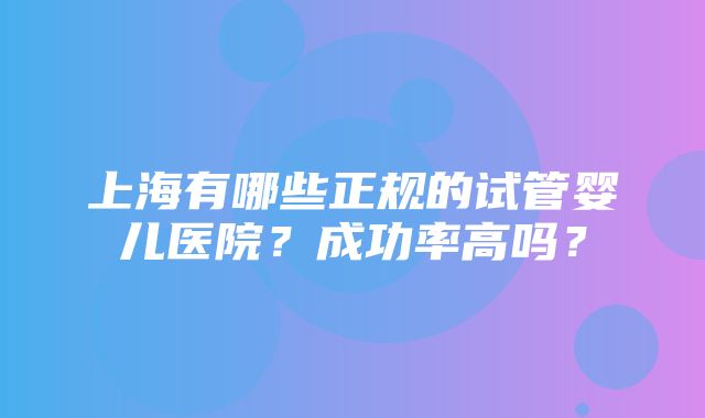 上海有哪些正规的试管婴儿医院？成功率高吗？