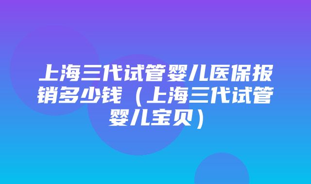 上海三代试管婴儿医保报销多少钱（上海三代试管婴儿宝贝）