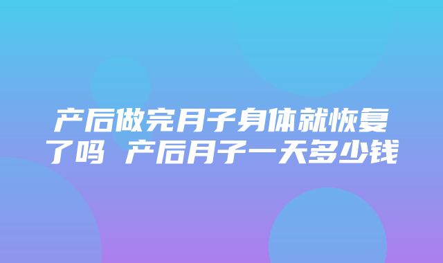 产后做完月子身体就恢复了吗 产后月子一天多少钱