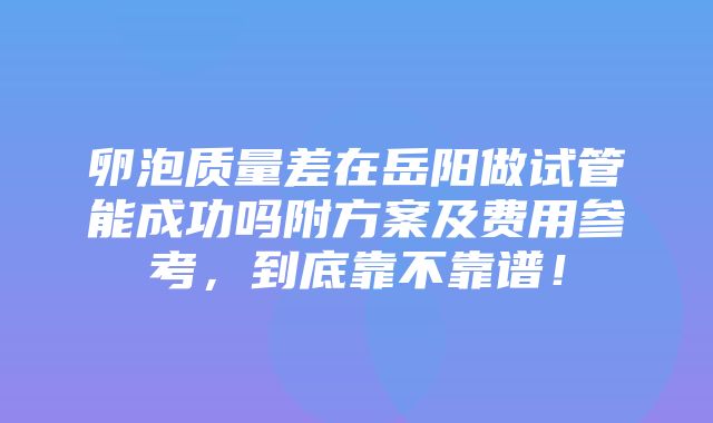 卵泡质量差在岳阳做试管能成功吗附方案及费用参考，到底靠不靠谱！