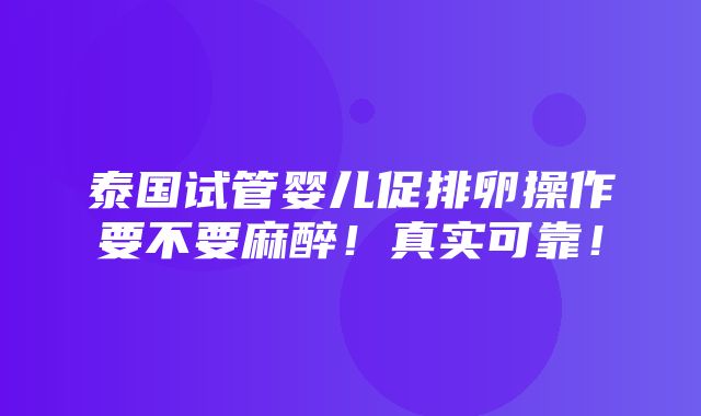 泰国试管婴儿促排卵操作要不要麻醉！真实可靠！