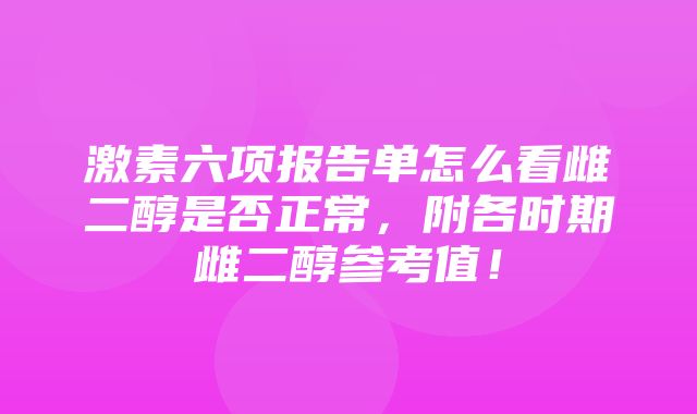 激素六项报告单怎么看雌二醇是否正常，附各时期雌二醇参考值！