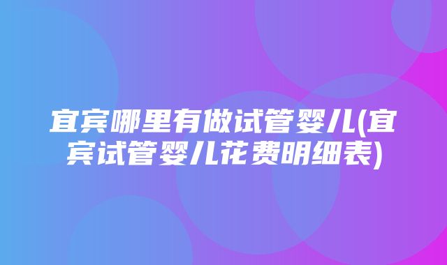 宜宾哪里有做试管婴儿(宜宾试管婴儿花费明细表)