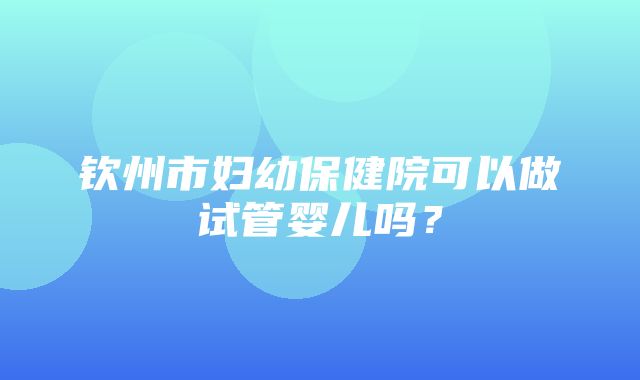 钦州市妇幼保健院可以做试管婴儿吗？