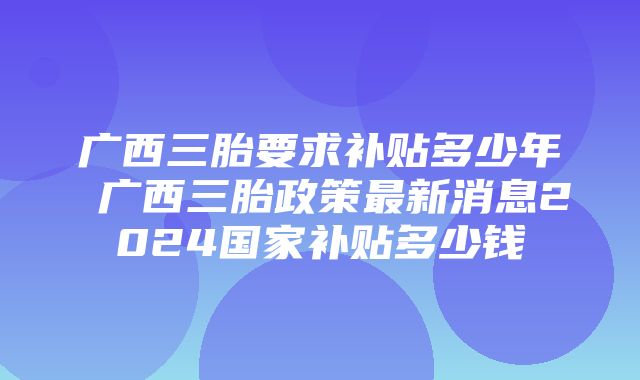 广西三胎要求补贴多少年 广西三胎政策最新消息2024国家补贴多少钱