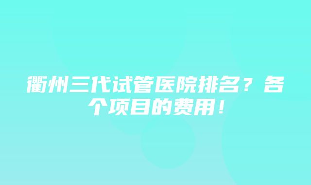 衢州三代试管医院排名？各个项目的费用！