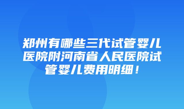 郑州有哪些三代试管婴儿医院附河南省人民医院试管婴儿费用明细！