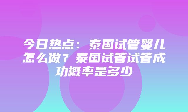 今日热点：泰国试管婴儿怎么做？泰国试管试管成功概率是多少