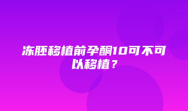 冻胚移植前孕酮10可不可以移植？