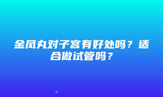 金凤丸对子宫有好处吗？适合做试管吗？