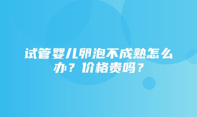 试管婴儿卵泡不成熟怎么办？价格贵吗？