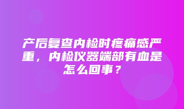 产后复查内检时疼痛感严重，内检仪器端部有血是怎么回事？