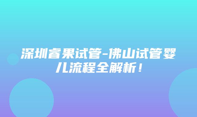 深圳睿果试管-佛山试管婴儿流程全解析！