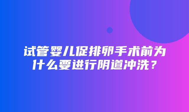 试管婴儿促排卵手术前为什么要进行阴道冲洗？