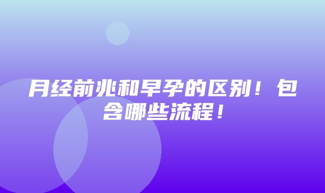 月经前兆和早孕的区别！包含哪些流程！