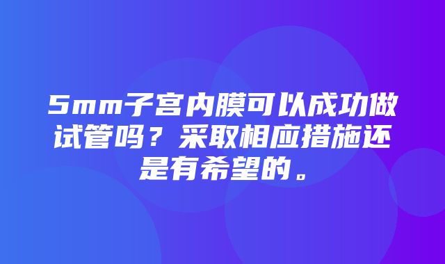 5mm子宫内膜可以成功做试管吗？采取相应措施还是有希望的。