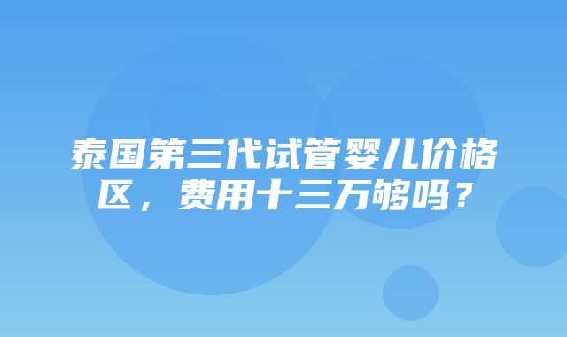 泰国第三代试管婴儿价格区，费用十三万够吗？