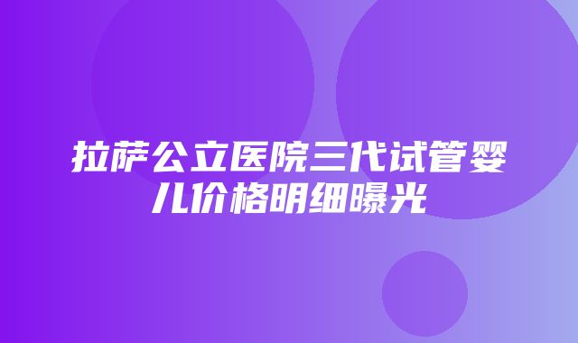 拉萨公立医院三代试管婴儿价格明细曝光