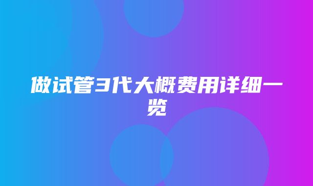 做试管3代大概费用详细一览