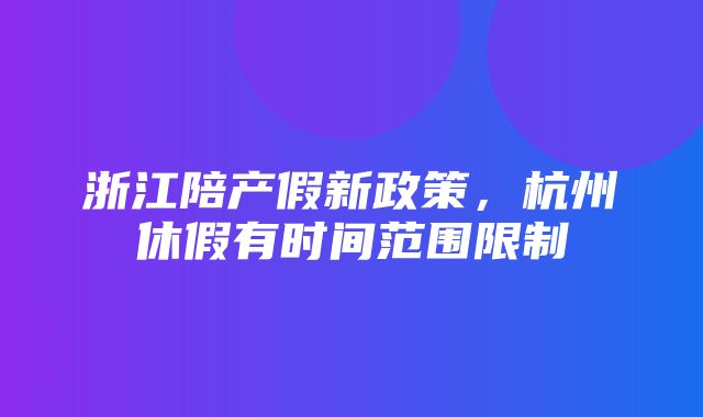 浙江陪产假新政策，杭州休假有时间范围限制