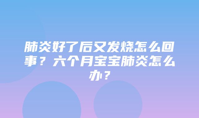 肺炎好了后又发烧怎么回事？六个月宝宝肺炎怎么办？