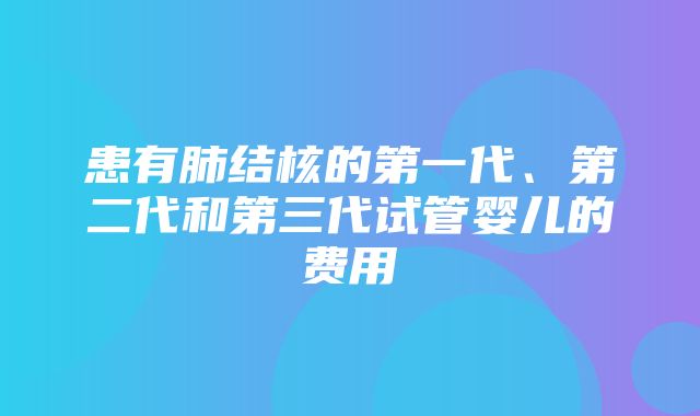 患有肺结核的第一代、第二代和第三代试管婴儿的费用