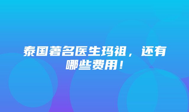 泰国著名医生玛祖，还有哪些费用！