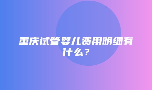 重庆试管婴儿费用明细有什么？