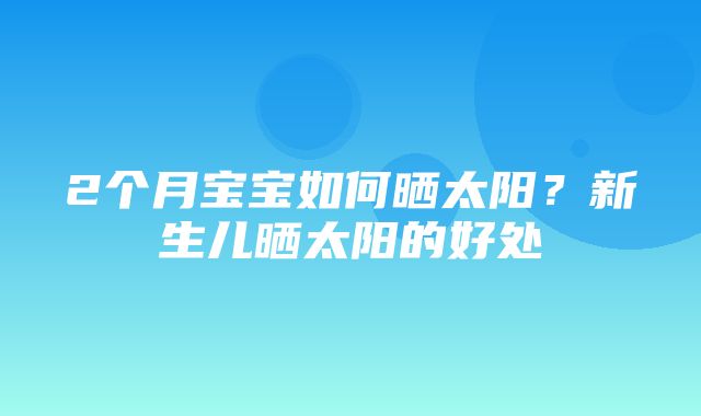 2个月宝宝如何晒太阳？新生儿晒太阳的好处