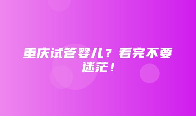 重庆试管婴儿？看完不要迷茫！