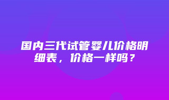 国内三代试管婴儿价格明细表，价格一样吗？